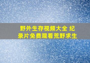 野外生存视频大全 纪录片免费观看荒野求生